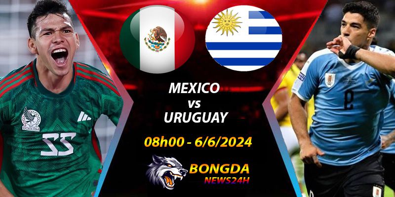 Nhận định, soi kèo Mexico vs Uruguay lúc 08h00 ngày 6/6/2024