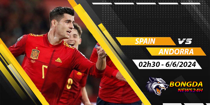 Nhận định, soi kèo Tây Ban Nha vs Andorra, lúc 2h30 ngày 6/6/2024